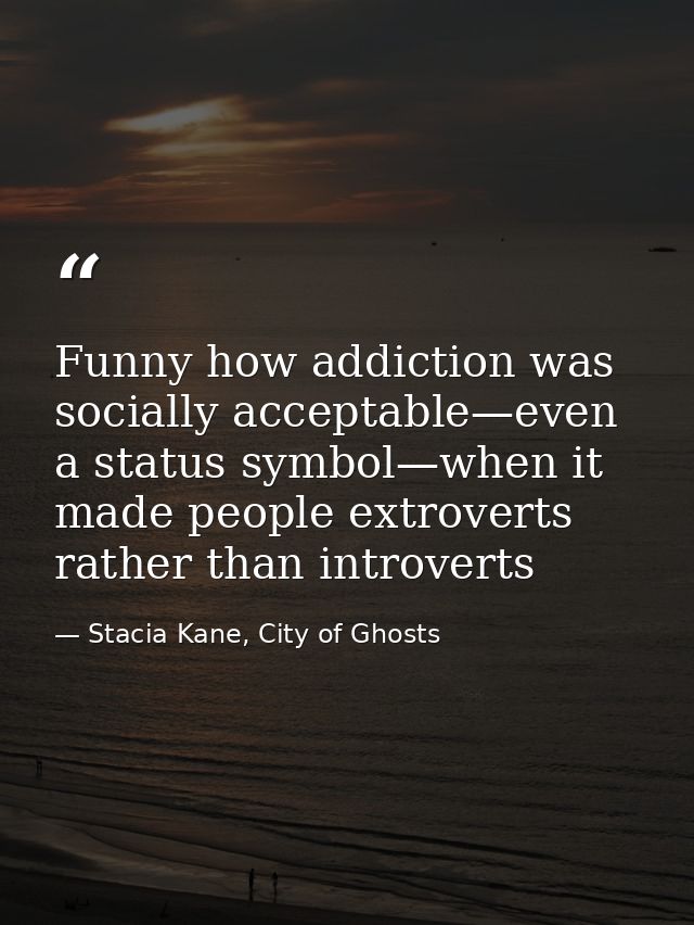 Funny how addiction was socially acceptable—even a status symbol—when it made people extroverts rather than introverts — Stacia Kane, City of Ghosts