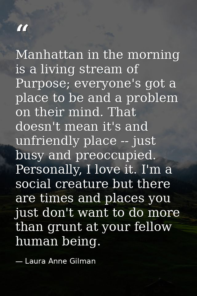 Manhattan in the morning is a living stream of Purpose; everyone's got a place to be and a problem on their mind. That d — Laura Anne Gilman