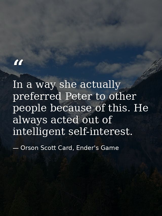 In a way she actually preferred Peter to other people because of this. He always acted out of intelligent self-interest. — Orson Scott Card, Ender's Game