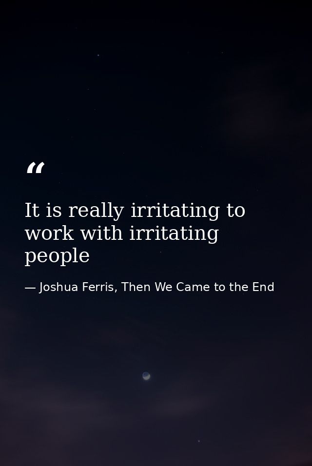 It is really irritating to work with irritating people — Joshua Ferris, Then We Came to the End