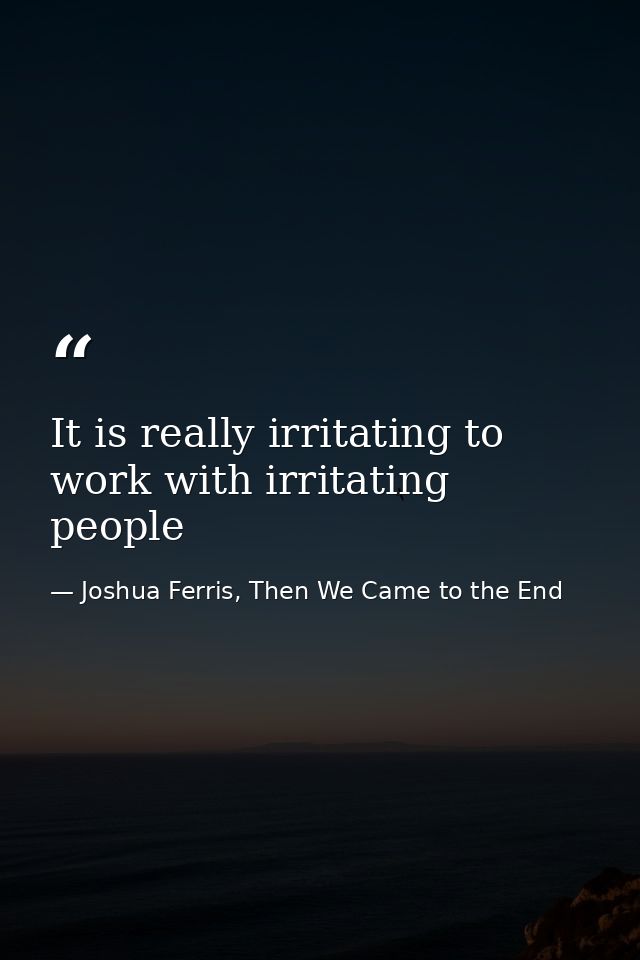 It is really irritating to work with irritating people — Joshua Ferris, Then We Came to the End