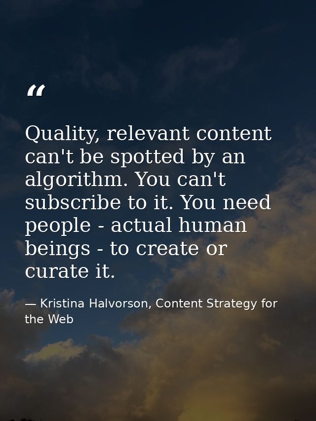 Quality, relevant content can't be spotted by an algorithm. You can't subscribe to it. You need people - actual human be — Kristina Halvorson, Content Strategy for the Web