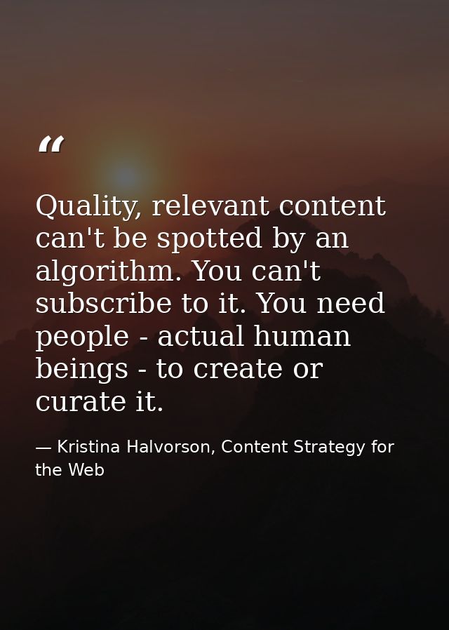 Quality, relevant content can't be spotted by an algorithm. You can't subscribe to it. You need people - actual human be — Kristina Halvorson, Content Strategy for the Web