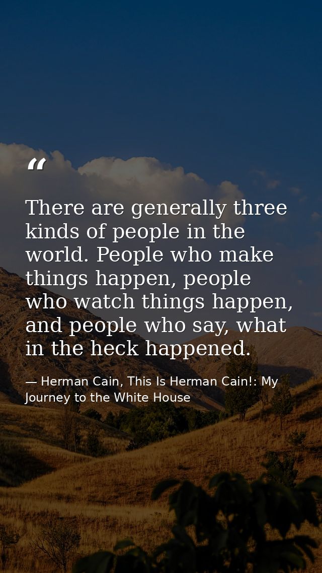 There are generally three kinds of people in the world. People who make things happen, people who watch things happen, a — Herman Cain, This Is Herman Cain!: My Journey to the White House