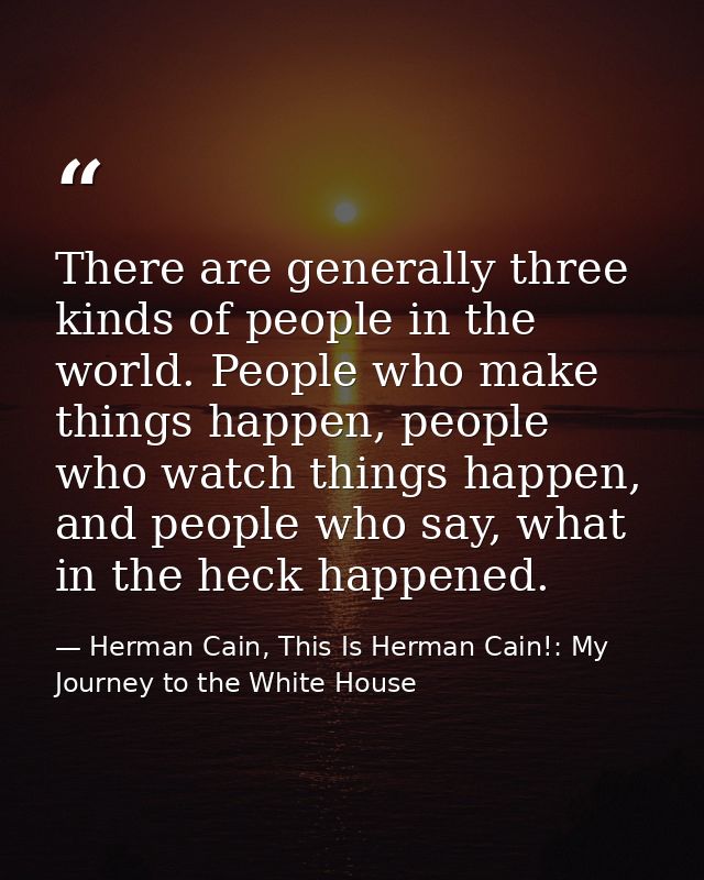 There are generally three kinds of people in the world. People who make things happen, people who watch things happen, a — Herman Cain, This Is Herman Cain!: My Journey to the White House