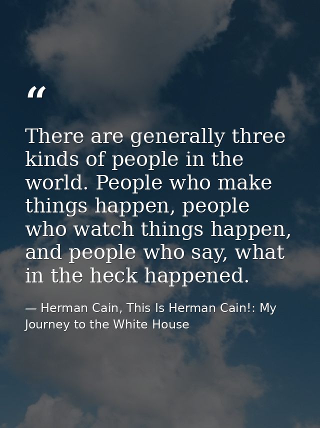There are generally three kinds of people in the world. People who make things happen, people who watch things happen, a — Herman Cain, This Is Herman Cain!: My Journey to the White House