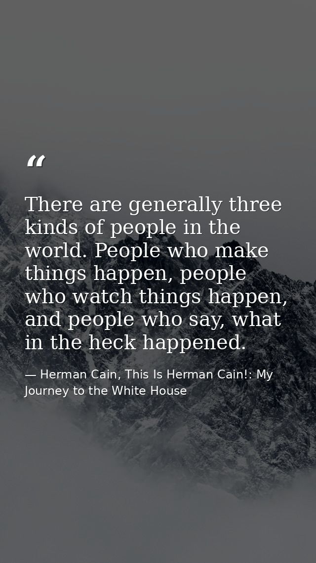 There are generally three kinds of people in the world. People who make things happen, people who watch things happen, a — Herman Cain, This Is Herman Cain!: My Journey to the White House
