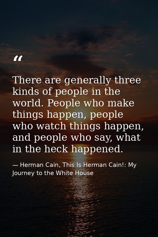 There are generally three kinds of people in the world. People who make things happen, people who watch things happen, a — Herman Cain, This Is Herman Cain!: My Journey to the White House