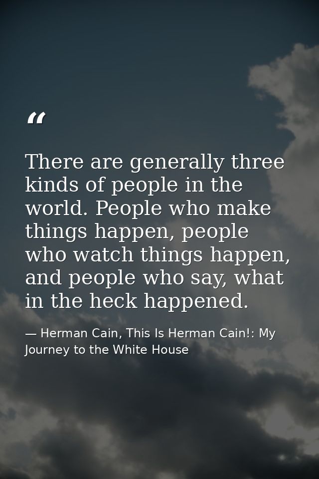 There are generally three kinds of people in the world. People who make things happen, people who watch things happen, a — Herman Cain, This Is Herman Cain!: My Journey to the White House
