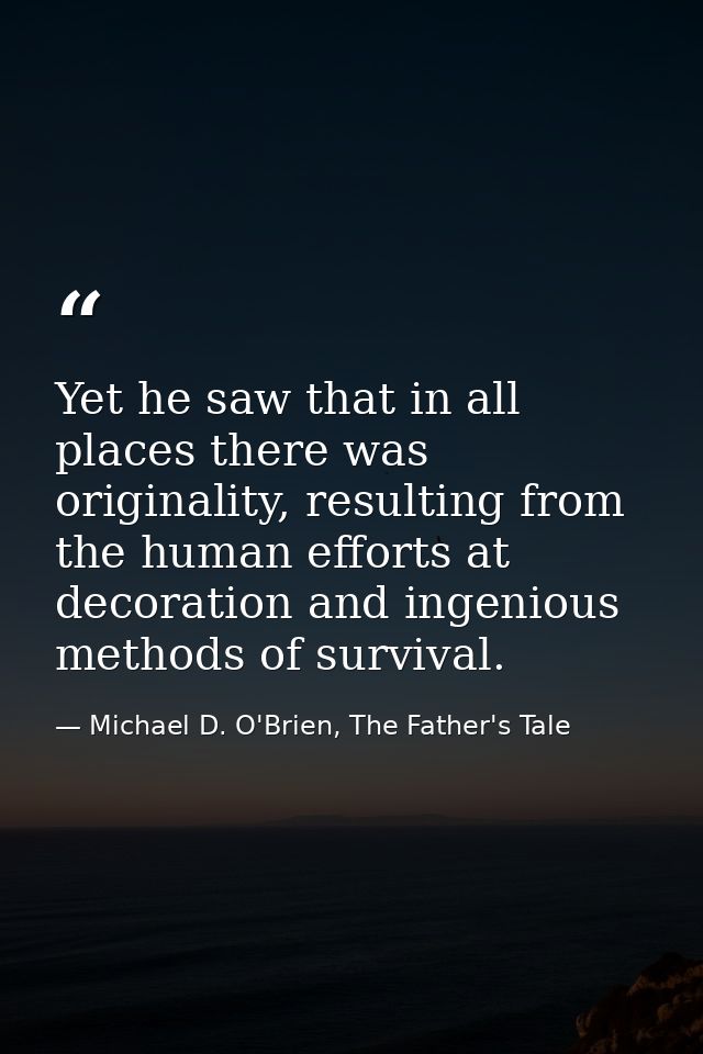 Yet he saw that in all places there was originality, resulting from the human efforts at decoration and ingenious method — Michael D. O'Brien, The Father's Tale
