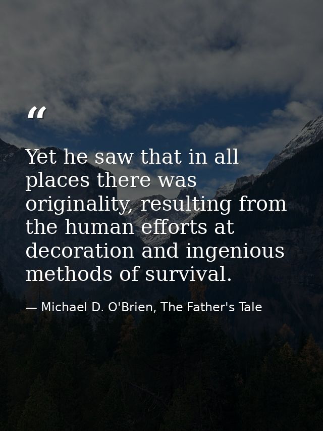 Yet he saw that in all places there was originality, resulting from the human efforts at decoration and ingenious method — Michael D. O'Brien, The Father's Tale