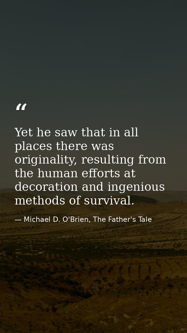 Yet he saw that in all places there was originality, resulting from the human efforts at decoration and ingenious method — Michael D. O'Brien, The Father's Tale