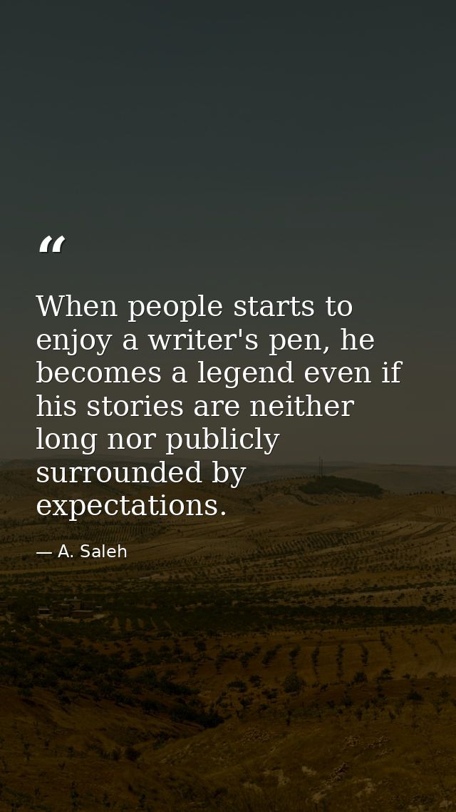 When people starts to enjoy a writer's pen, he becomes a legend even if his stories are neither long nor publicly surrou — A. Saleh