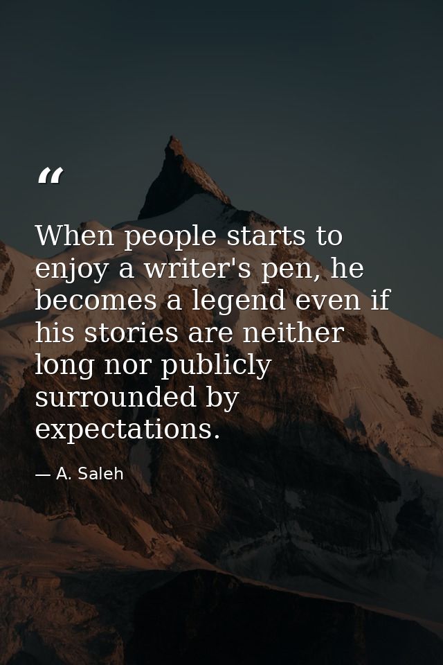 When people starts to enjoy a writer's pen, he becomes a legend even if his stories are neither long nor publicly surrou — A. Saleh