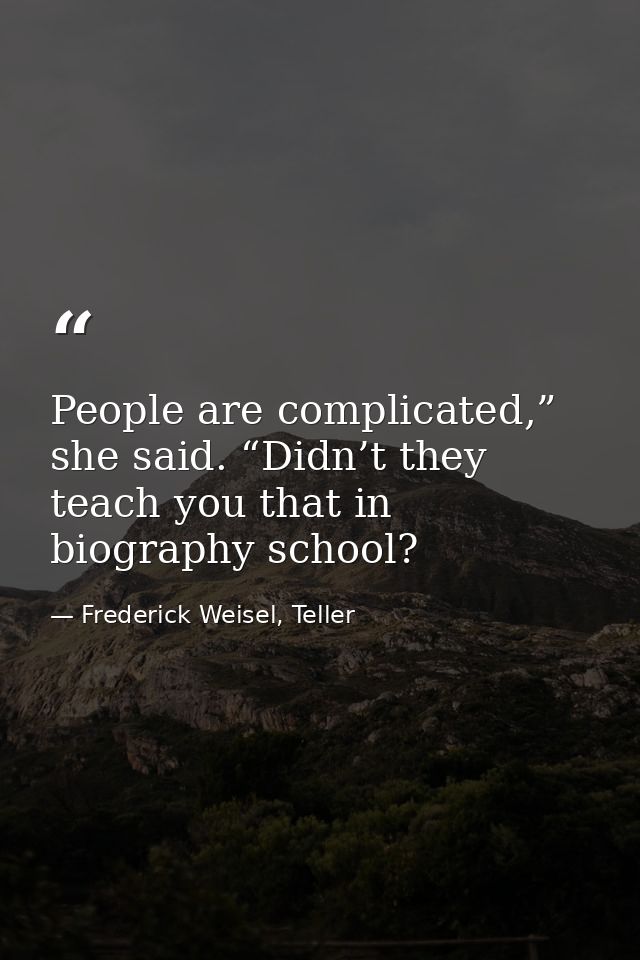 People are complicated,” she said. “Didn’t they teach you that in biography school? — Frederick Weisel, Teller