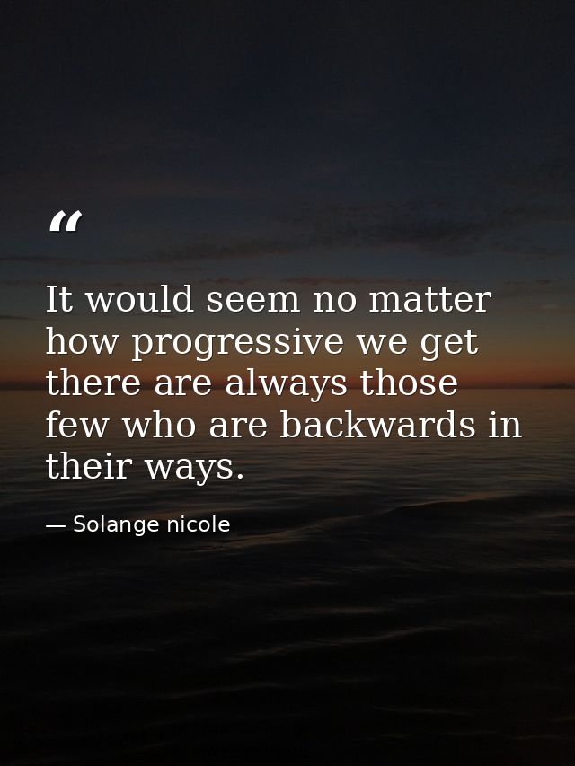 It would seem no matter how progressive we get there are always those few who are backwards in their ways. — Solange nicole