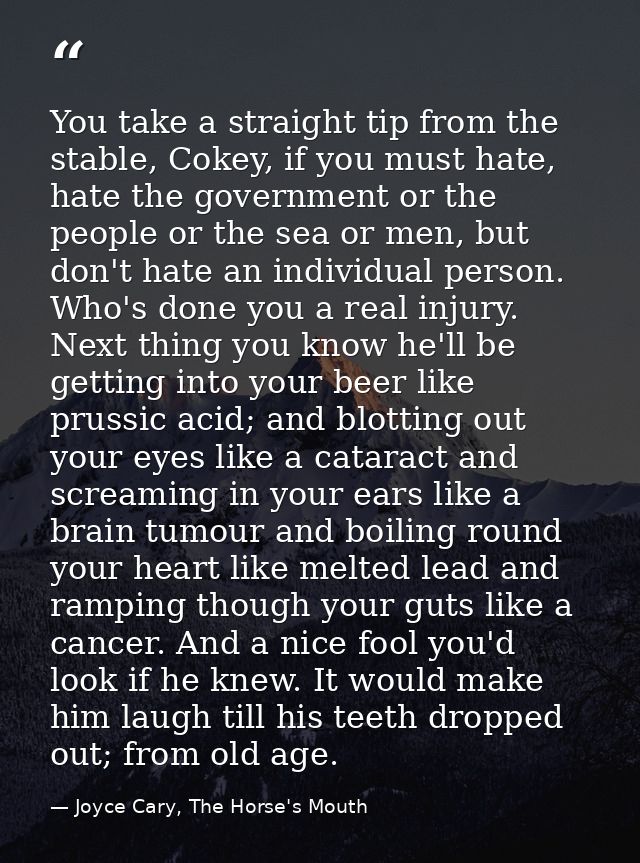 You take a straight tip from the stable, Cokey, if you must hate, hate the government or the people or the sea or men, b — Joyce Cary, The Horse's Mouth