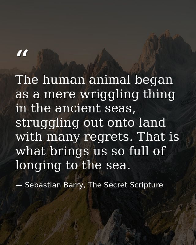 The human animal began as a mere wriggling thing in the ancient seas, struggling out onto land with many regrets. That i — Sebastian Barry, The Secret Scripture