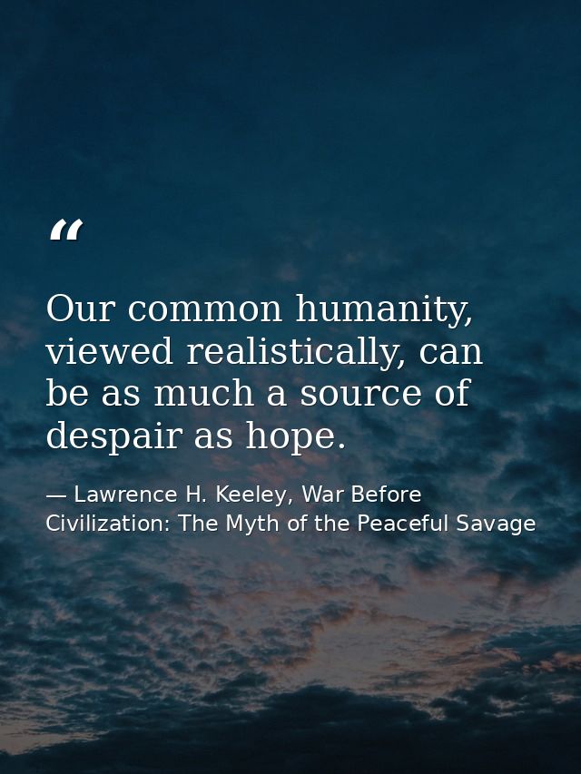 Our common humanity, viewed realistically, can be as much a source of despair as hope. — Lawrence H. Keeley, War Before Civilization: The Myth of the Peaceful Savage