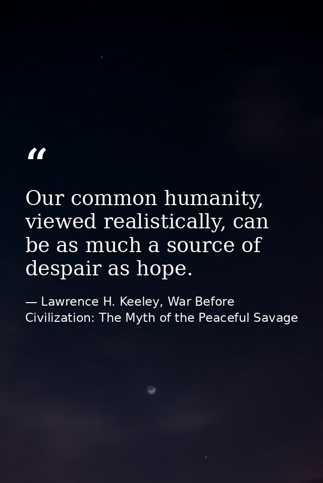 Our common humanity, viewed realistically, can be as much a source of despair as hope. — Lawrence H. Keeley, War Before Civilization: The Myth of the Peaceful Savage