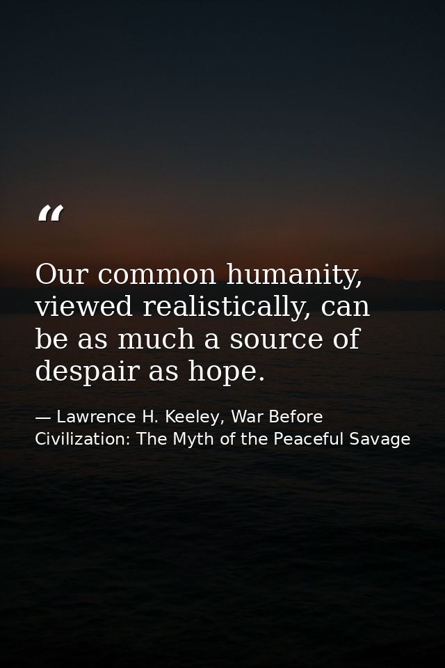 Our common humanity, viewed realistically, can be as much a source of despair as hope. — Lawrence H. Keeley, War Before Civilization: The Myth of the Peaceful Savage