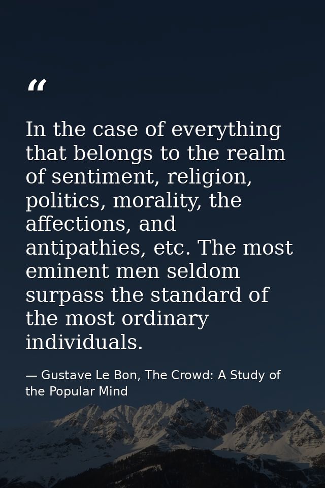 In the case of everything that belongs to the realm of sentiment, religion, politics, morality, the affections, and anti — Gustave Le Bon, The Crowd: A Study of the Popular Mind