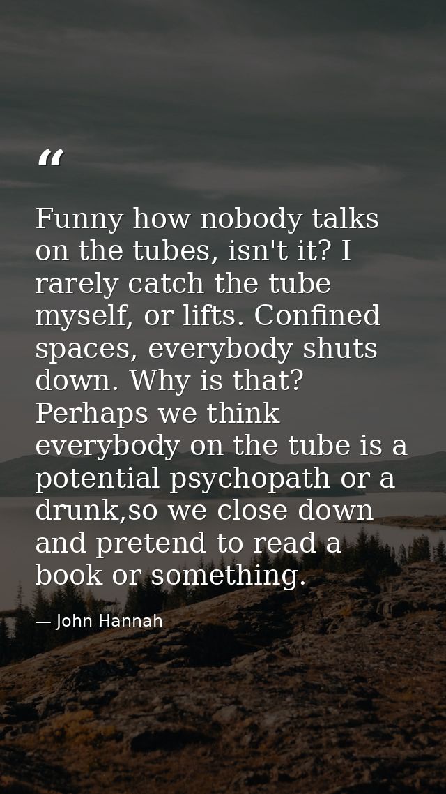 Funny how nobody talks on the tubes, isn't it? I rarely catch the tube myself, or lifts. Confined spaces, everybody shut — John Hannah