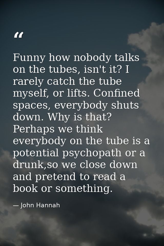 Funny how nobody talks on the tubes, isn't it? I rarely catch the tube myself, or lifts. Confined spaces, everybody shut — John Hannah