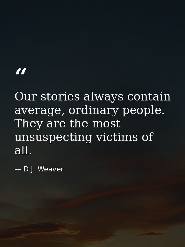 Our stories always contain average, ordinary people. They are the most unsuspecting victims of all. — D.J. Weaver