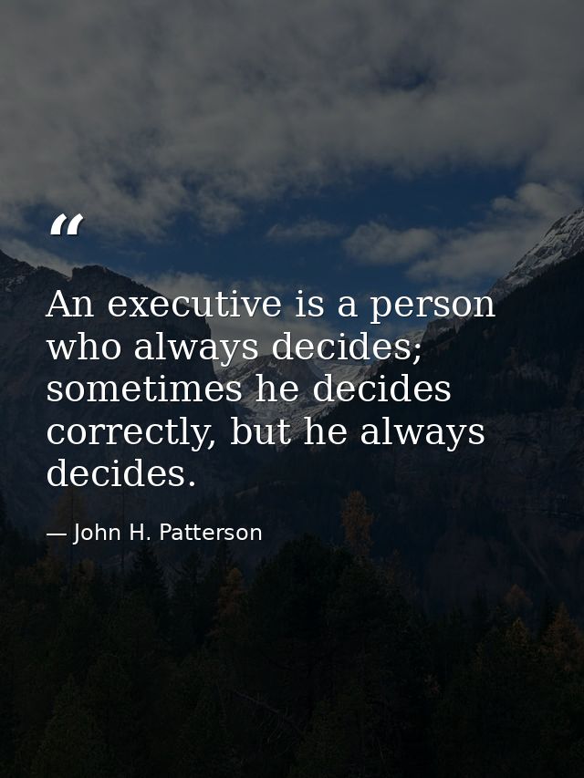 An executive is a person who always decides; sometimes he decides correctly, but he always decides. — John H. Patterson
