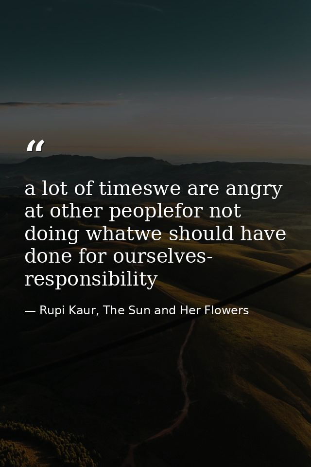 a lot of timeswe are angry at other peoplefor not doing whatwe should have done for ourselves- responsibility — Rupi Kaur, The Sun and Her Flowers