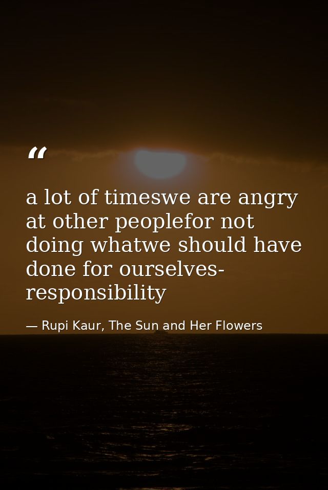 a lot of timeswe are angry at other peoplefor not doing whatwe should have done for ourselves- responsibility — Rupi Kaur, The Sun and Her Flowers