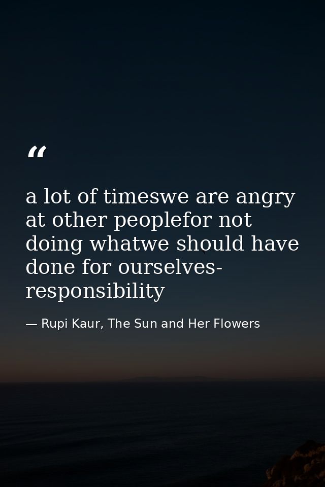 a lot of timeswe are angry at other peoplefor not doing whatwe should have done for ourselves- responsibility — Rupi Kaur, The Sun and Her Flowers