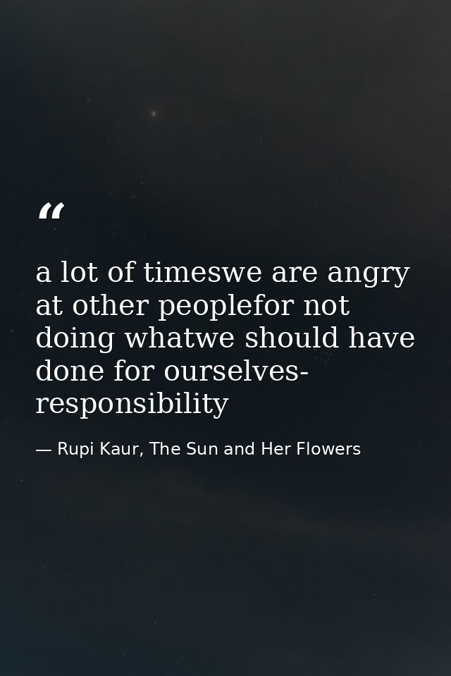 a lot of timeswe are angry at other peoplefor not doing whatwe should have done for ourselves- responsibility — Rupi Kaur, The Sun and Her Flowers