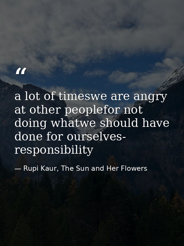 a lot of timeswe are angry at other peoplefor not doing whatwe should have done for ourselves- responsibility — Rupi Kaur, The Sun and Her Flowers
