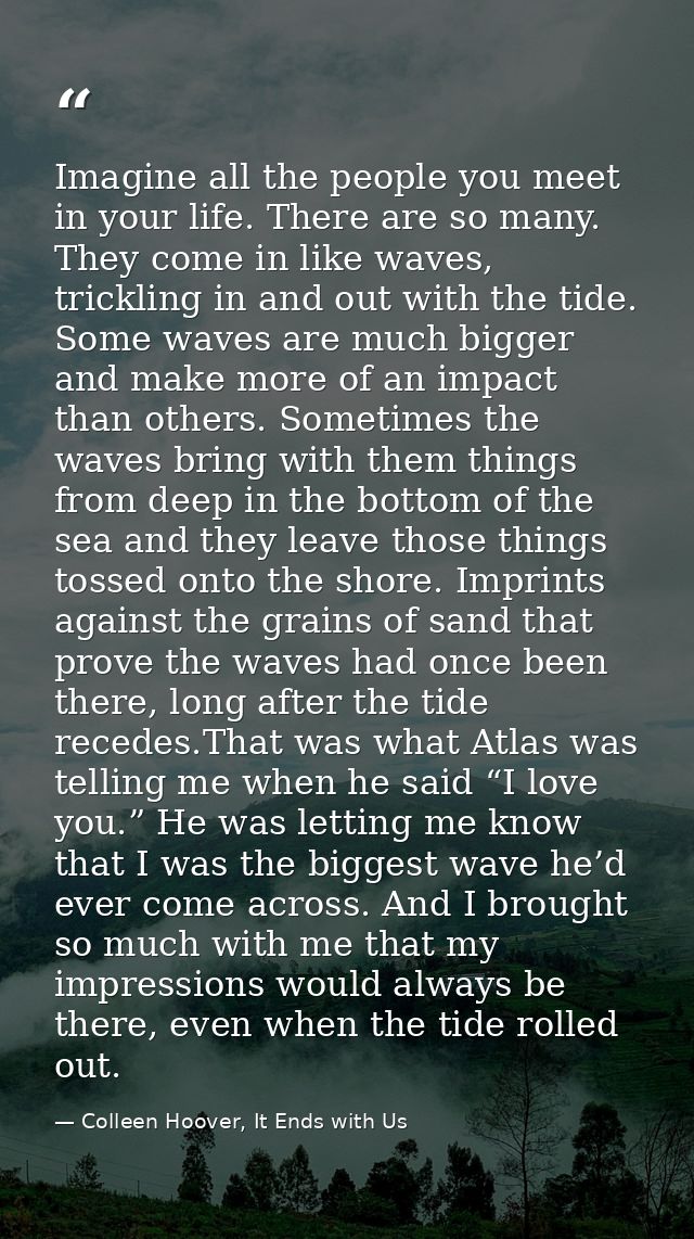 Imagine all the people you meet in your life. There are so many. They come in like waves, trickling in and out with the  — Colleen Hoover, It Ends with Us
