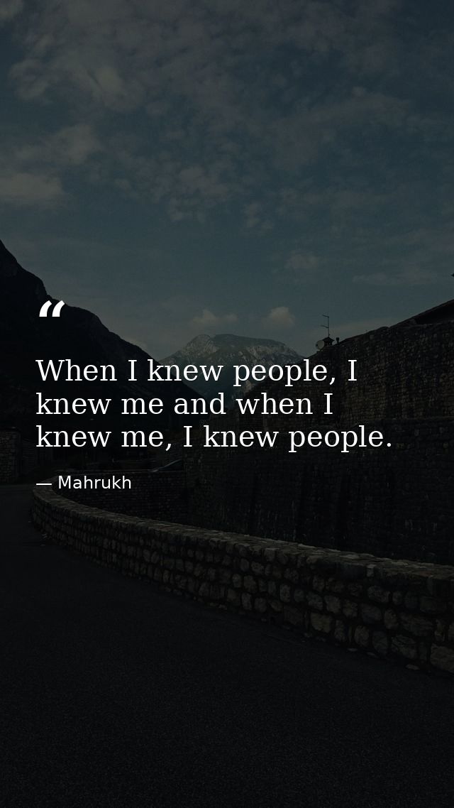 When I knew people, I knew me and when I knew me, I knew people. — Mahrukh