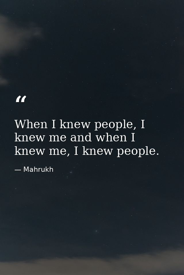 When I knew people, I knew me and when I knew me, I knew people. — Mahrukh