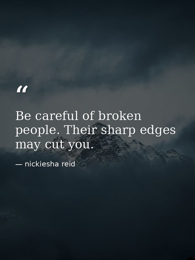 Be careful of broken people. Their sharp edges may cut you. — nickiesha reid