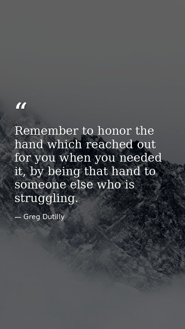 Remember to honor the hand which reached out for you when you needed it, by being that hand to someone else who is strug — Greg Dutilly
