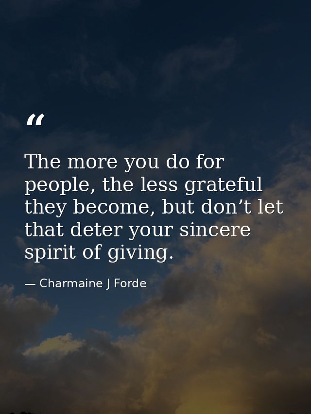 The more you do for people, the less grateful they become, but don’t let that deter your sincere spirit of giving. — Charmaine J Forde