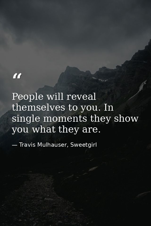 People will reveal themselves to you. In single moments they show you what they are. — Travis Mulhauser, Sweetgirl