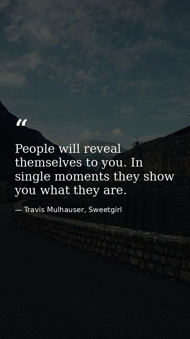 People will reveal themselves to you. In single moments they show you what they are. — Travis Mulhauser, Sweetgirl
