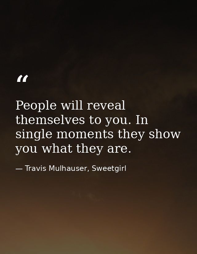 People will reveal themselves to you. In single moments they show you what they are. — Travis Mulhauser, Sweetgirl