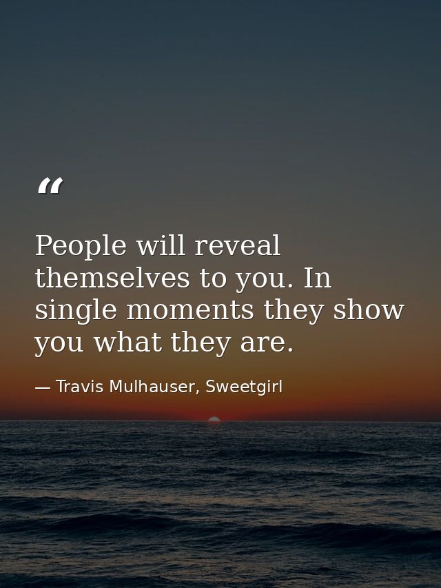 People will reveal themselves to you. In single moments they show you what they are. — Travis Mulhauser, Sweetgirl
