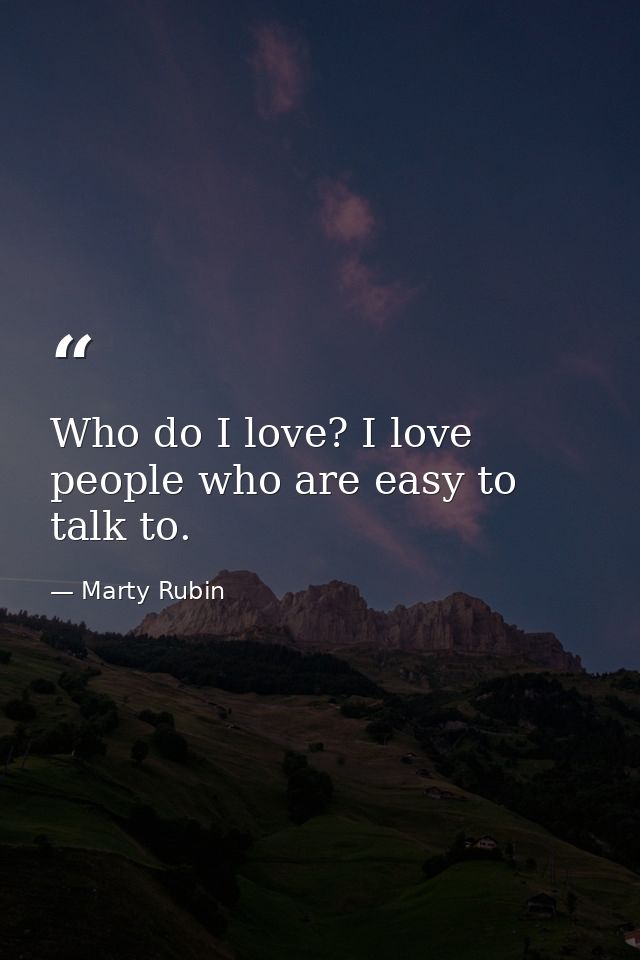 Who do I love? I love people who are easy to talk to. — Marty Rubin