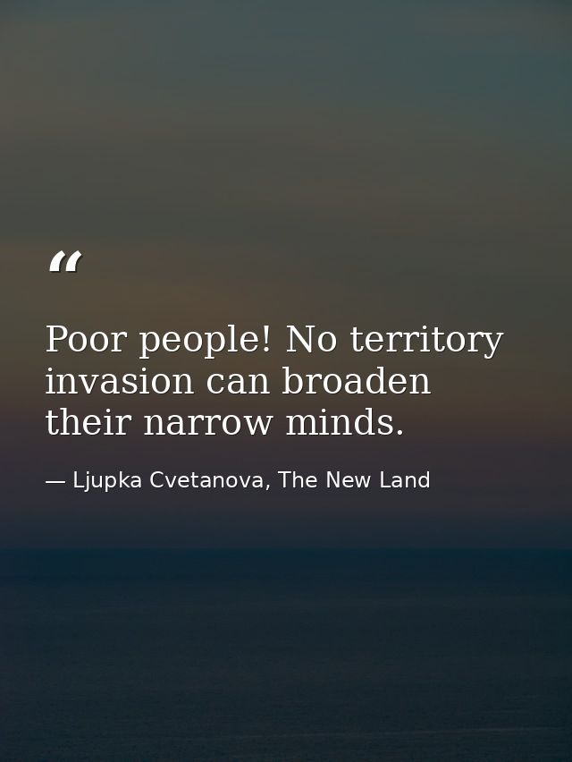 Poor people! No territory invasion can broaden their narrow minds. — Ljupka Cvetanova, The New Land