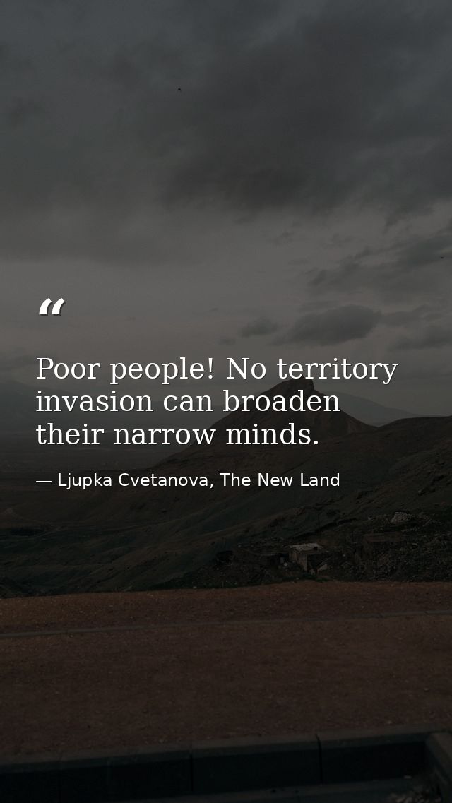 Poor people! No territory invasion can broaden their narrow minds. — Ljupka Cvetanova, The New Land