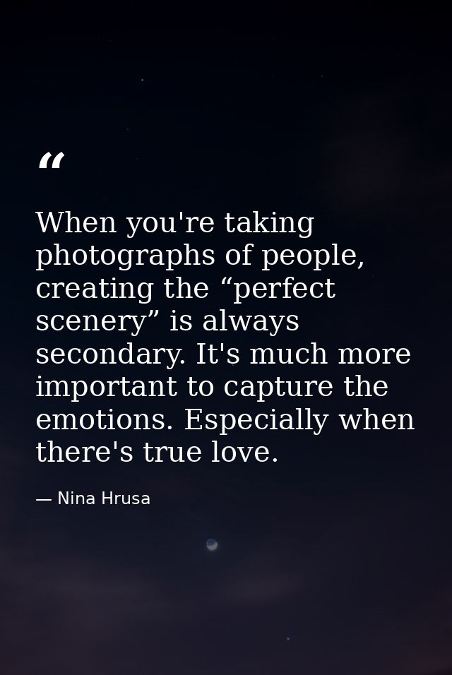When you're taking photographs of people, creating the “perfect scenery” is always secondary. It's much more important t — Nina Hrusa