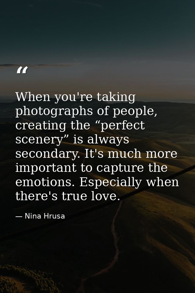 When you're taking photographs of people, creating the “perfect scenery” is always secondary. It's much more important t — Nina Hrusa